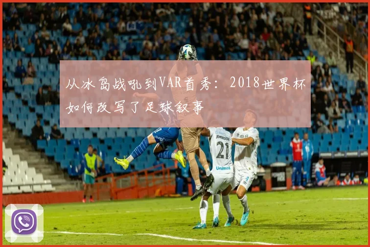 从冰岛战吼到VAR首秀：2018世界杯如何改写了足球叙事